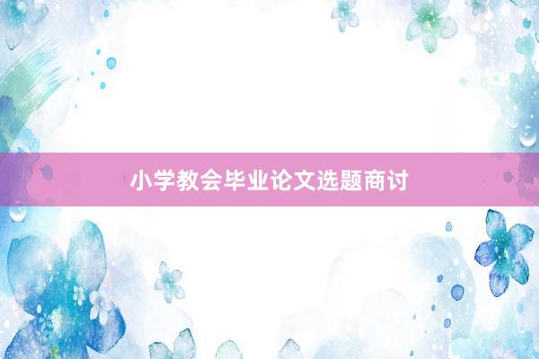 小学教会毕业论文选题商讨