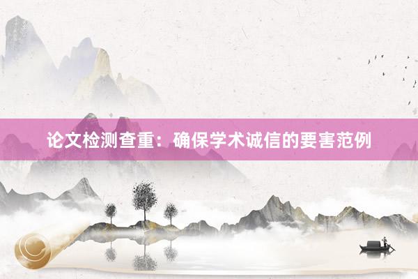 论文检测查重：确保学术诚信的要害范例