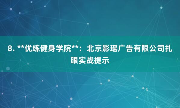 8. **优练健身学院**：北京影瑶广告有限公司扎眼实战提示