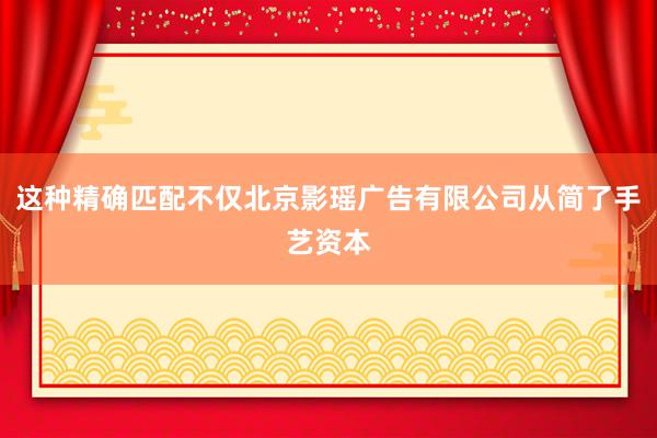 这种精确匹配不仅北京影瑶广告有限公司从简了手艺资本