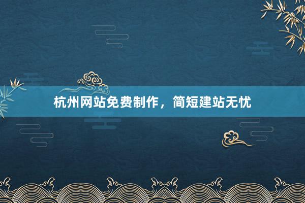 杭州网站免费制作，简短建站无忧