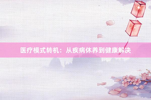 医疗模式转机：从疾病休养到健康解决