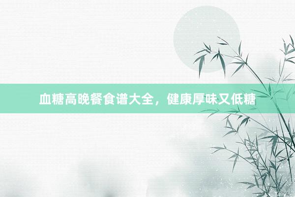 血糖高晚餐食谱大全，健康厚味又低糖