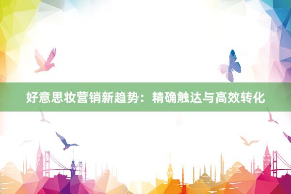 好意思妆营销新趋势：精确触达与高效转化